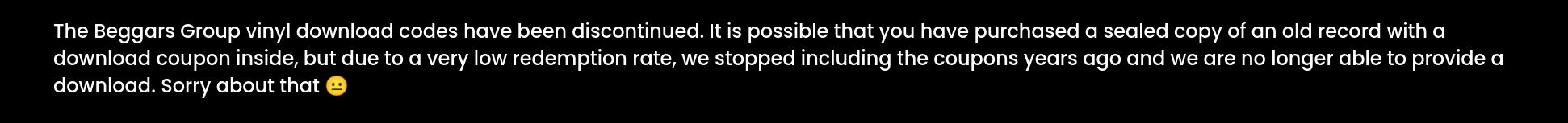 screen shot of https://beggars.com/codes/ which show a patronizing message that says : “The Beggars Group vinyl download codes have been discontinued. It is possible that you have purchased a sealed copy of an old record with a download coupon inside, but due to a very low redemption rate, we stopped including the coupons years ago and we are no longer able to provide a download. Sorry about that”
